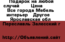 Подарок на любой случай!!!! › Цена ­ 2 500 - Все города Мебель, интерьер » Другое   . Ярославская обл.,Переславль-Залесский г.